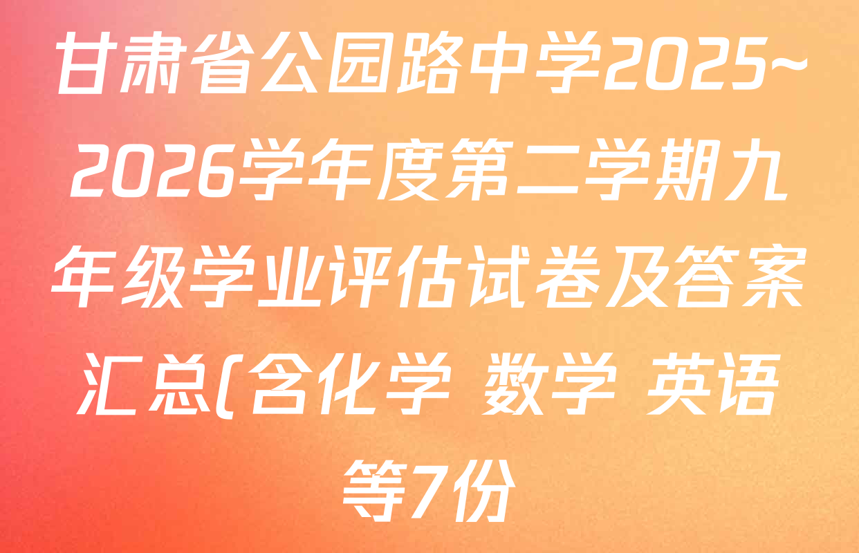 甘肃省公园路中学2025~2026学年度第二学期九年级学业评估试卷及答案汇总(含化学 数学 英语等7份) 甘肃省公园路中学2025~2026学年度第二学期九年级学业评估试卷及答案汇总(含化学 数学 英语等7份)
